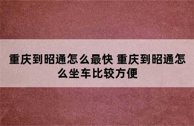 重庆到昭通怎么最快 重庆到昭通怎么坐车比较方便